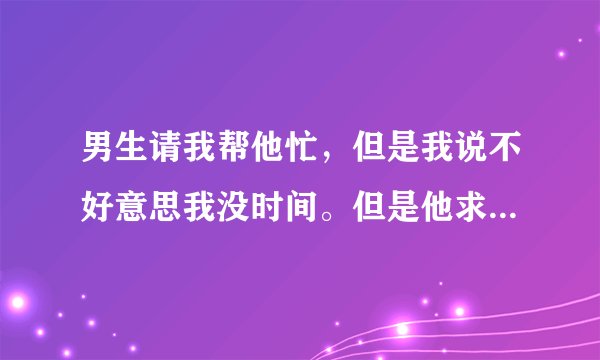 男生请我帮他忙，但是我说不好意思我没时间。但是他求着我帮他还说他喜欢我帮他弄是什么意思？