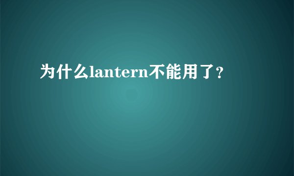 为什么lantern不能用了？