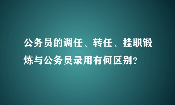 公务员的调任、转任、挂职锻炼与公务员录用有何区别？