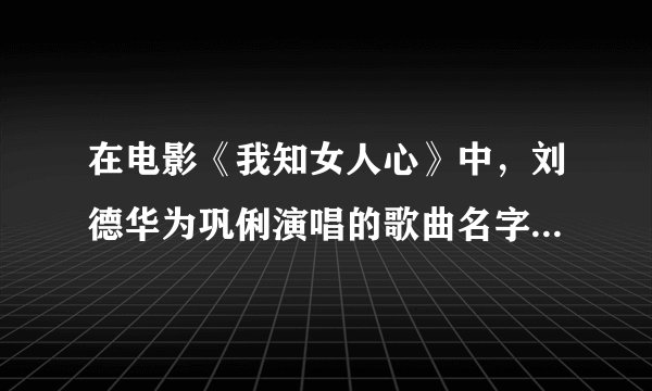 在电影《我知女人心》中，刘德华为巩俐演唱的歌曲名字是什么？