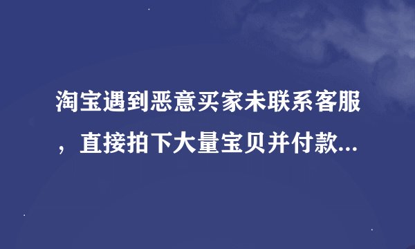 淘宝遇到恶意买家未联系客服，直接拍下大量宝贝并付款了，这样的情况下，卖家该怎么办才能保护自己?