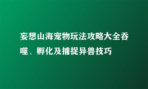 妄想山海宠物玩法攻略大全吞噬、孵化及捕捉异兽技巧