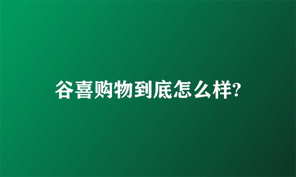 谷喜购物到底怎么样?