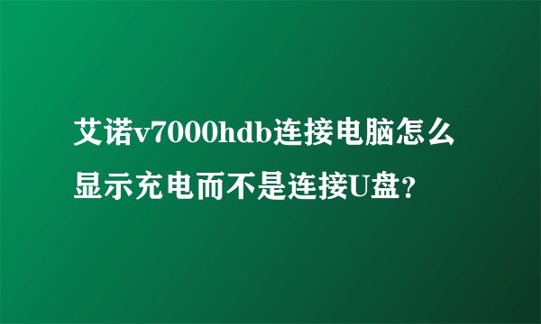 艾诺v7000hdb连接电脑怎么显示充电而不是连接U盘？
