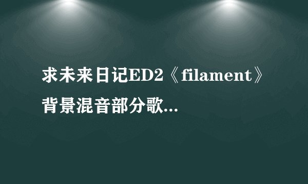 求未来日记ED2《filament》背景混音部分歌词- -
