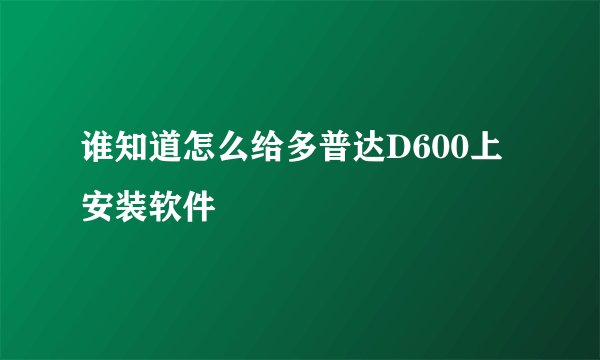 谁知道怎么给多普达D600上安装软件