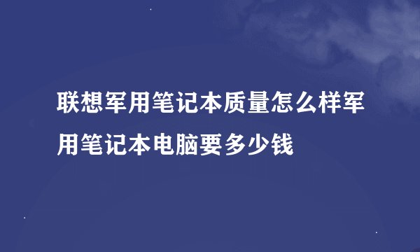 联想军用笔记本质量怎么样军用笔记本电脑要多少钱