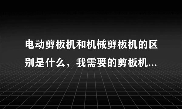 电动剪板机和机械剪板机的区别是什么，我需要的剪板机是剪切速度快，刃口调整方便，请问用哪种好？