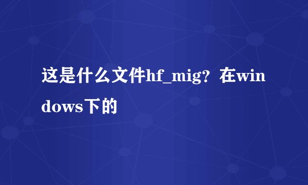 这是什么文件hf_mig？在windows下的