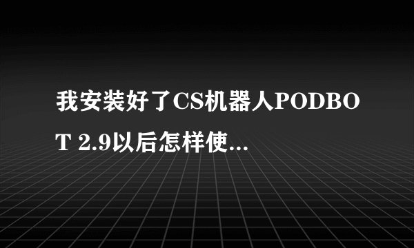我安装好了CS机器人PODBOT 2.9以后怎样使用呢``怎样把CS里面电脑里面的人弄出来和你一起玩/？`