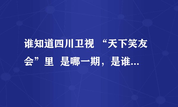 谁知道四川卫视 “天下笑友会”里  是哪一期，是谁侮辱beyond吗？