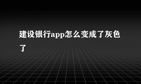 建设银行app怎么变成了灰色了