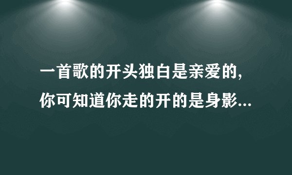 一首歌的开头独白是亲爱的,你可知道你走的开的是身影,走不开的是情怀 是什么歌啊 我可能记的不是很对，但
