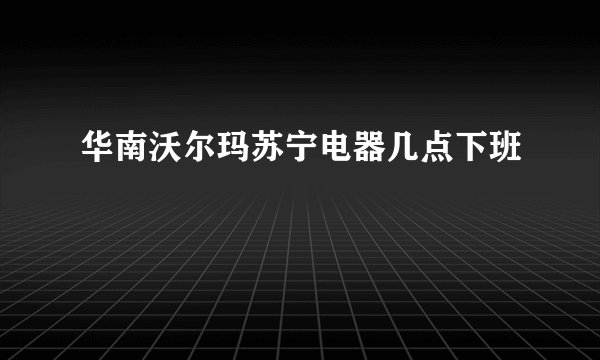 华南沃尔玛苏宁电器几点下班