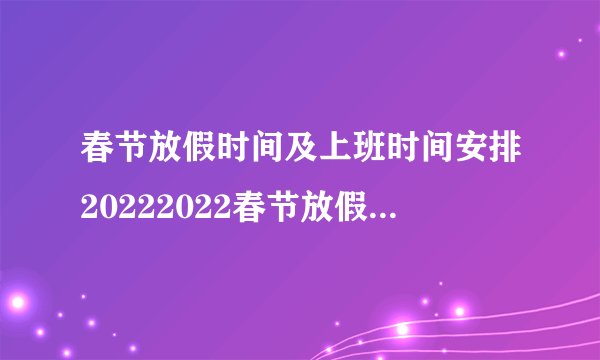 春节放假时间及上班时间安排20222022春节放假时间及上班时间安排202