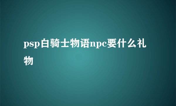 psp白骑士物语npc要什么礼物