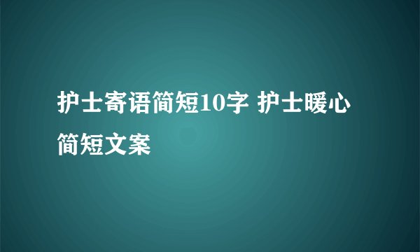护士寄语简短10字 护士暖心简短文案