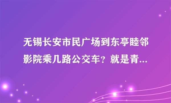 无锡长安市民广场到东亭睦邻影院乘几路公交车？就是青远超市那边的市民广场，不是乐购的那个，急！