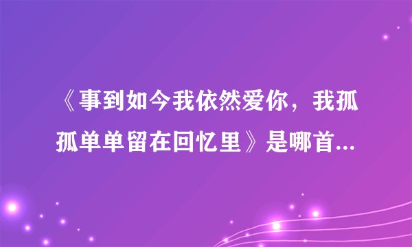 《事到如今我依然爱你，我孤孤单单留在回忆里》是哪首歌的歌词