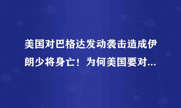 美国对巴格达发动袭击造成伊朗少将身亡！为何美国要对巴格达发动袭击？