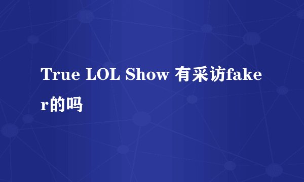 True LOL Show 有采访faker的吗