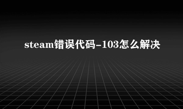 steam错误代码-103怎么解决