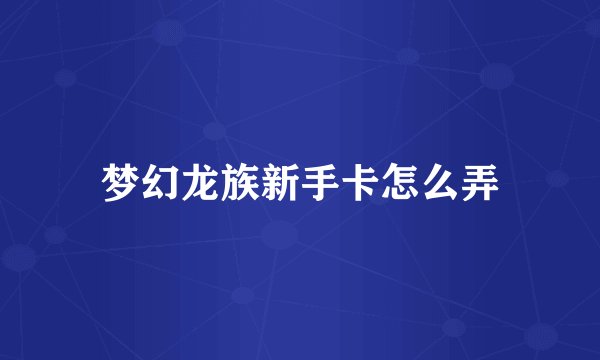 梦幻龙族新手卡怎么弄