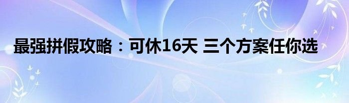 最强拼假攻略可休16天三个方案任你选