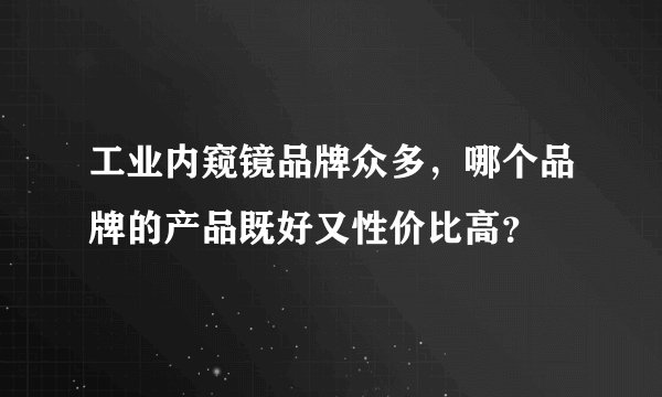 工业内窥镜品牌众多，哪个品牌的产品既好又性价比高？