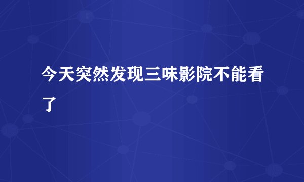今天突然发现三味影院不能看了