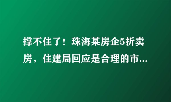 撑不住了！珠海某房企5折卖房，住建局回应是合理的市场行为！
