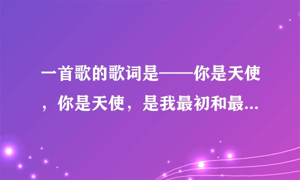 一首歌的歌词是——你是天使，你是天使，是我最初和最后的天堂。是什么歌？？