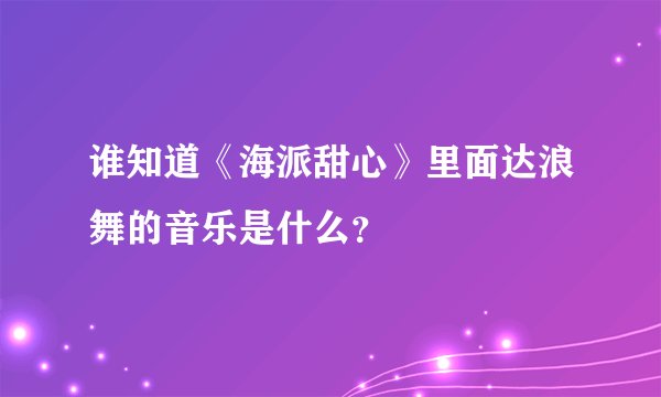 谁知道《海派甜心》里面达浪舞的音乐是什么？