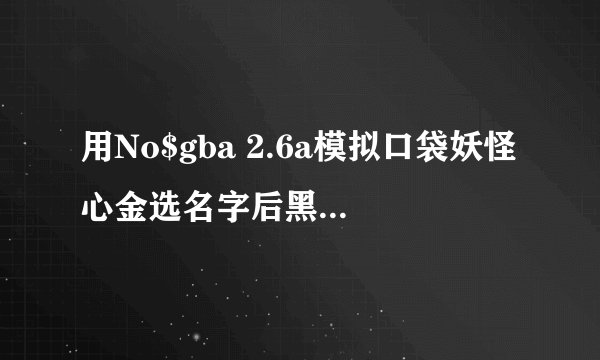 用No$gba 2.6a模拟口袋妖怪心金选名字后黑屏怎么办