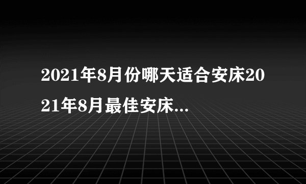 2021年8月份哪天适合安床2021年8月最佳安床吉日一览表