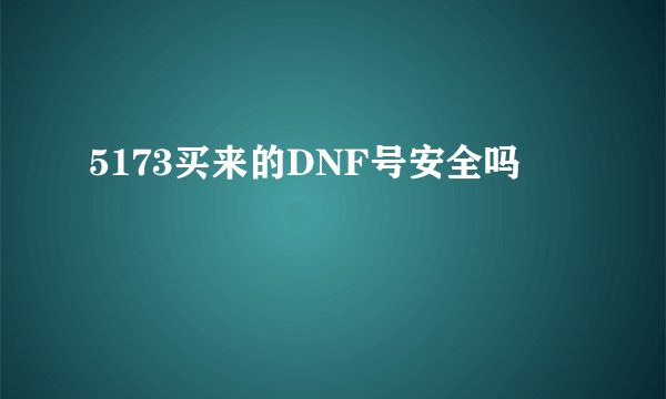 5173买来的DNF号安全吗