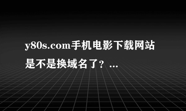 y80s.com手机电影下载网站 是不是换域名了？为什么进不去？有新的说一下 谢谢？