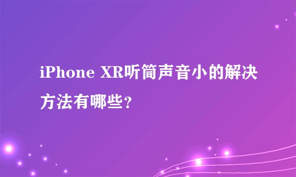 iPhone XR听筒声音小的解决方法有哪些？