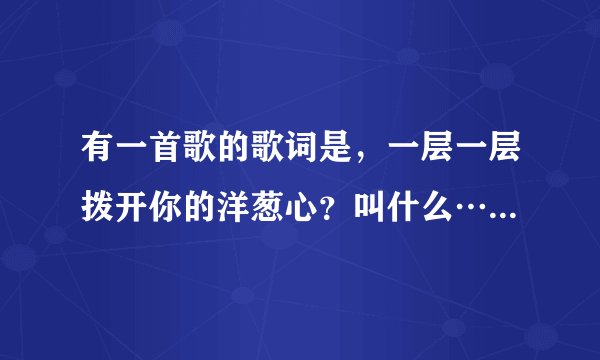 有一首歌的歌词是，一层一层拨开你的洋葱心？叫什么…3465