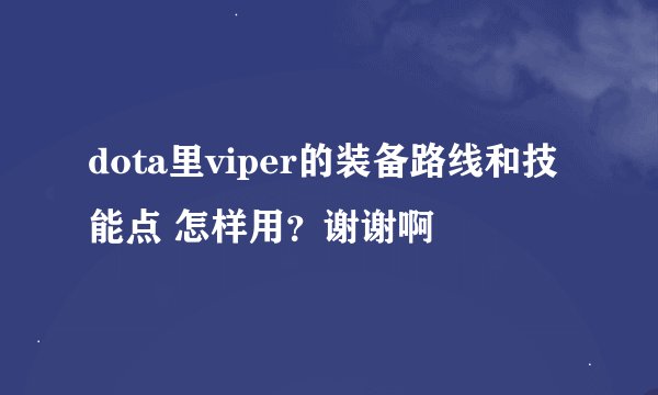 dota里viper的装备路线和技能点 怎样用？谢谢啊