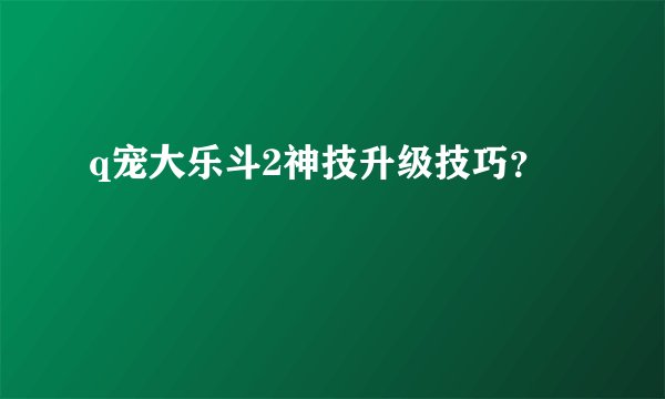 q宠大乐斗2神技升级技巧？