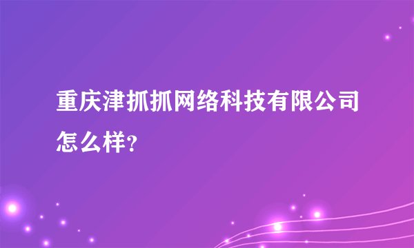 重庆津抓抓网络科技有限公司怎么样？