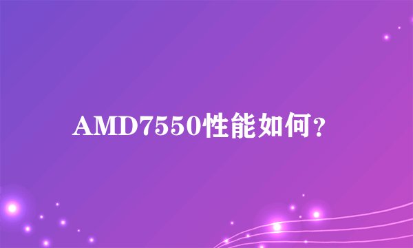 AMD7550性能如何？