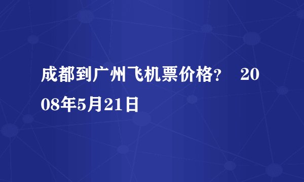 成都到广州飞机票价格？  2008年5月21日