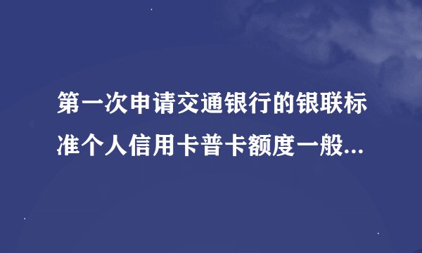 第一次申请交通银行的银联标准个人信用卡普卡额度一般会是多少