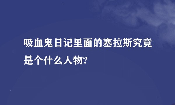 吸血鬼日记里面的塞拉斯究竟是个什么人物?