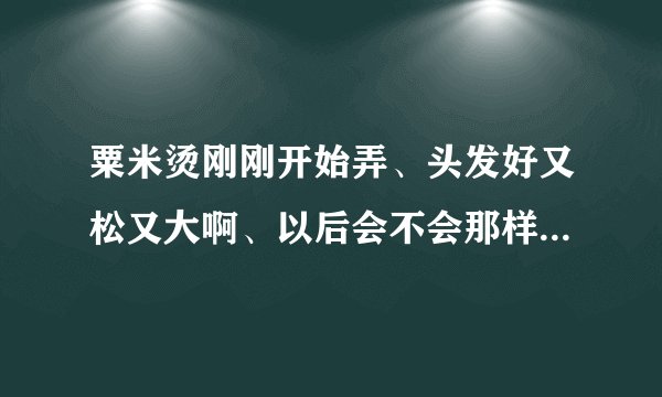 粟米烫刚刚开始弄、头发好又松又大啊、以后会不会那样子、好像暴炸一样、觉得有点难看、