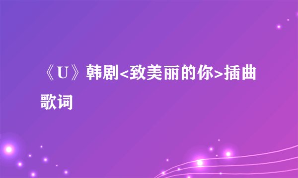 《U》韩剧<致美丽的你>插曲 歌词
