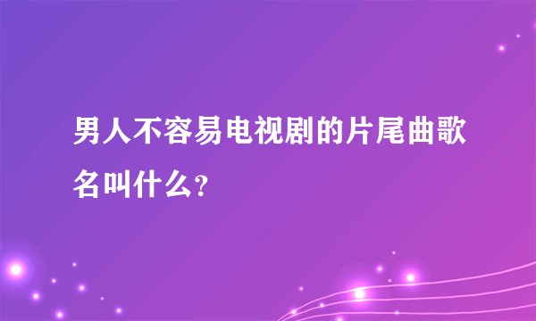 男人不容易电视剧的片尾曲歌名叫什么？