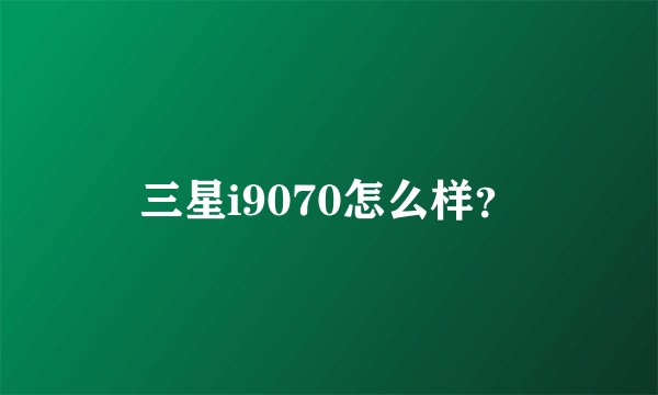 三星i9070怎么样？